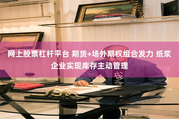 网上股票杠杆平台 期货+场外期权组合发力 纸浆企业实现库存主动管理
