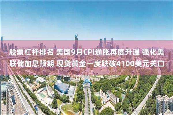 股票杠杆排名 美国9月CPI通胀再度升温 强化美联储加息预期 现货黄金一度跌破4100美元关口