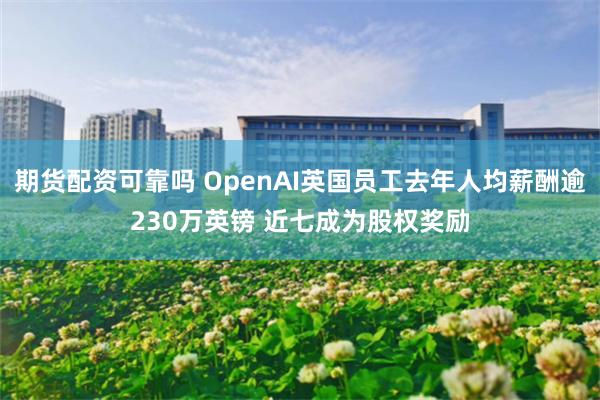 期货配资可靠吗 OpenAI英国员工去年人均薪酬逾230万英镑 近七成为股权奖励