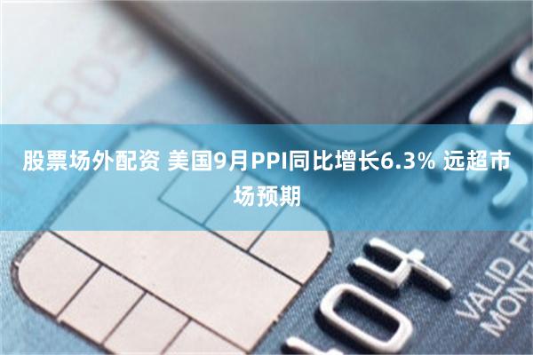 股票场外配资 美国9月PPI同比增长6.3% 远超市场预期