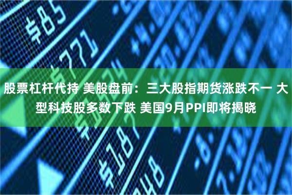 股票杠杆代持 美股盘前：三大股指期货涨跌不一 大型科技股多数下跌 美国9月PPI即将揭晓