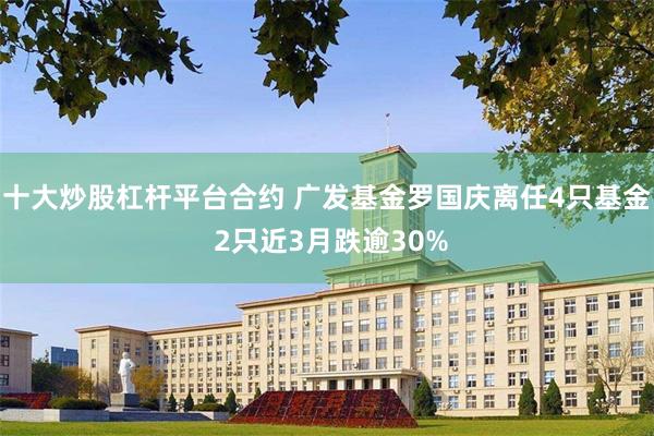 十大炒股杠杆平台合约 广发基金罗国庆离任4只基金 2只近3月跌逾30%