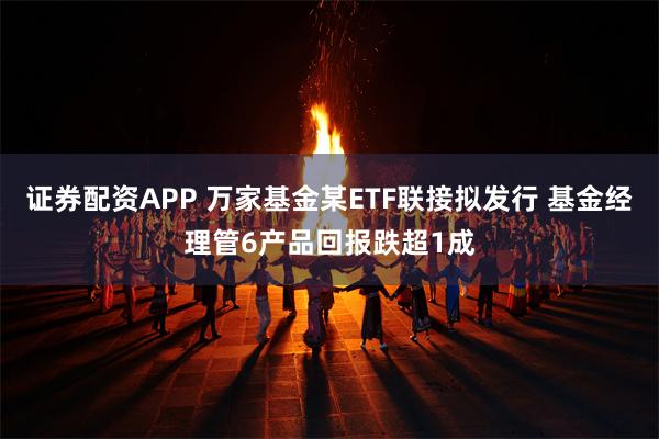 证券配资APP 万家基金某ETF联接拟发行 基金经理管6产品回报跌超1成