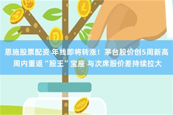 恩施股票配资 年线即将转涨！茅台股价创5周新高 周内重返“股王”宝座 与次席股价差持续拉大
