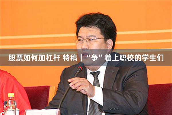 股票如何加杠杆 特稿｜“争”着上职校的学生们