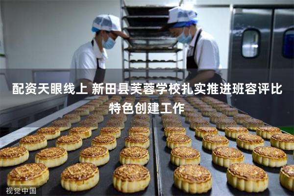 配资天眼线上 新田县芙蓉学校扎实推进班容评比特色创建工作
