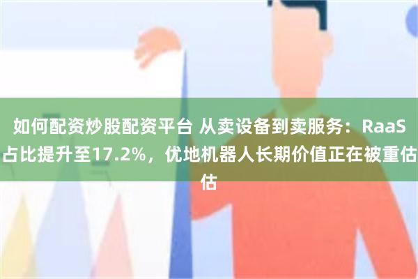 如何配资炒股配资平台 从卖设备到卖服务：RaaS占比提升至17.2%，优地机器人长期价值正在被重估
