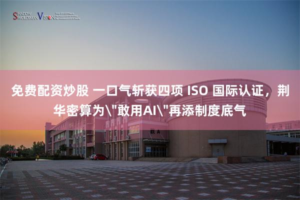 免费配资炒股 一口气斩获四项 ISO 国际认证，荆华密算为