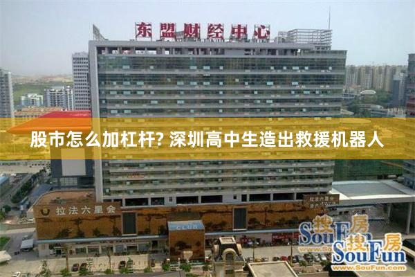 股市怎么加杠杆? 深圳高中生造出救援机器人
