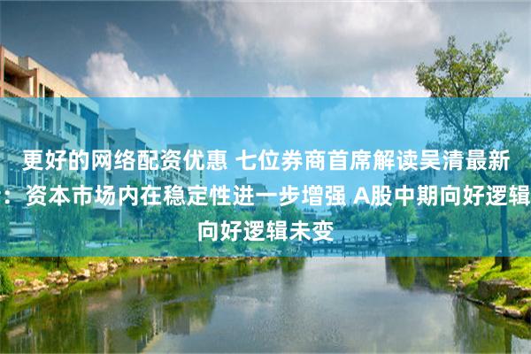 更好的网络配资优惠 七位券商首席解读吴清最新讲话：资本市场内在稳定性进一步增强 A股中期向好逻辑未变