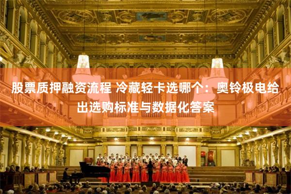 股票质押融资流程 冷藏轻卡选哪个:奥铃极电给出选购标准与数据化答案