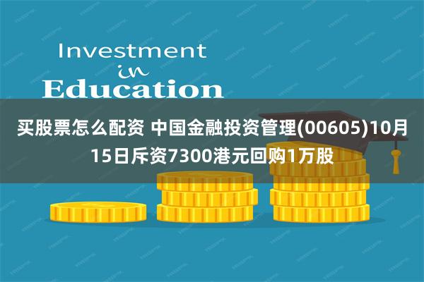 买股票怎么配资 中国金融投资管理(00605)10月15日斥资7300港元回购1万股