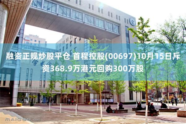 融资正规炒股平仓 首程控股(00697)10月15日斥资368.9万港元回购300万股