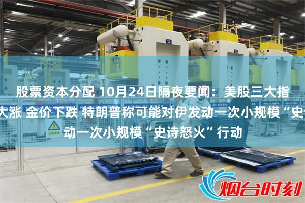 股票资本分配 10月24日隔夜要闻：美股三大指数收跌 油价大涨 金价下跌 特朗普称可能对伊发动一次小规模“史诗怒火”行动