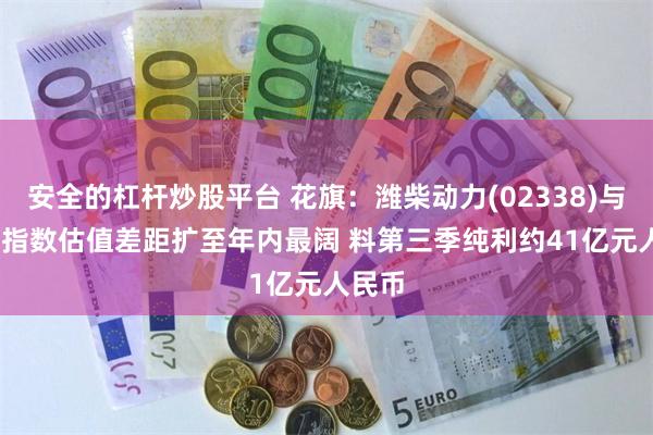 安全的杠杆炒股平台 花旗：潍柴动力(02338)与AIDC指数估值差距扩至年内最阔 料第三季纯利约41亿元人民币