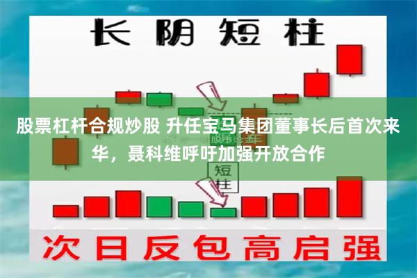股票杠杆合规炒股 升任宝马集团董事长后首次来华,聂科维呼吁加强开放合作