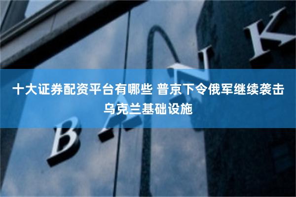 十大证券配资平台有哪些 普京下令俄军继续袭击乌克兰基础设施