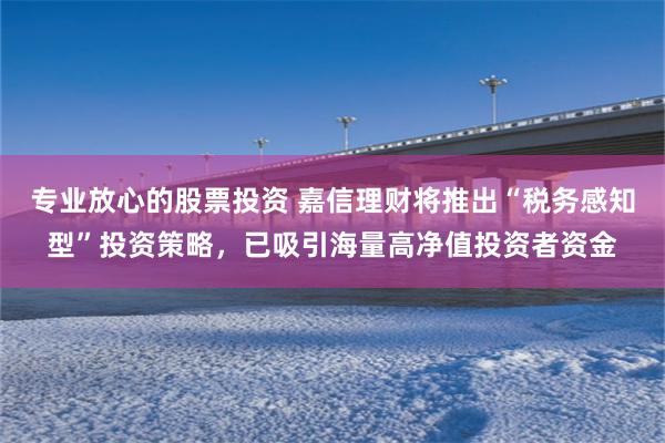 专业放心的股票投资 嘉信理财将推出“税务感知型”投资策略，已吸引海量高净值投资者资金