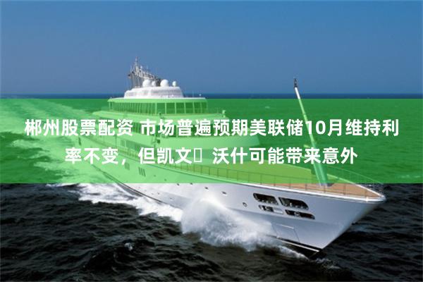 郴州股票配资 市场普遍预期美联储10月维持利率不变,但凯文・沃什可能带来意外