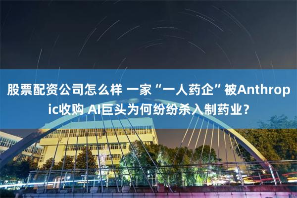 股票配资公司怎么样 一家“一人药企”被Anthropic收购 AI巨头为何纷纷杀入制药业？
