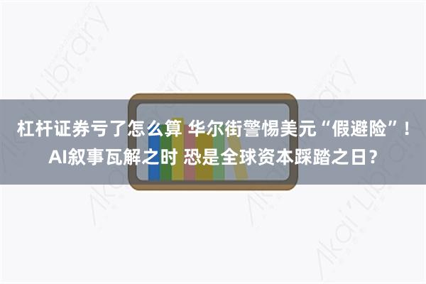 杠杆证券亏了怎么算 华尔街警惕美元“假避险”！AI叙事瓦解之时 恐是全球资本踩踏之日？