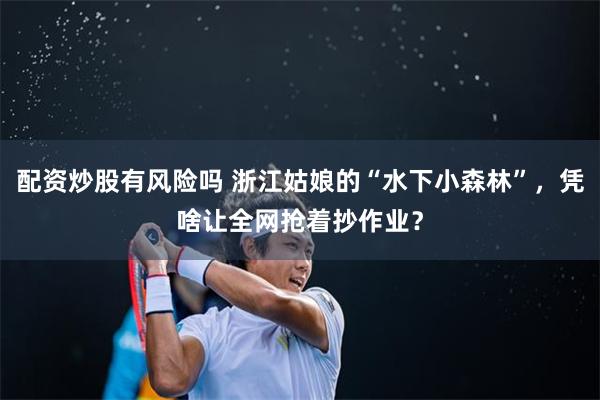 配资炒股有风险吗 浙江姑娘的“水下小森林”,凭啥让全网抢着抄作业?